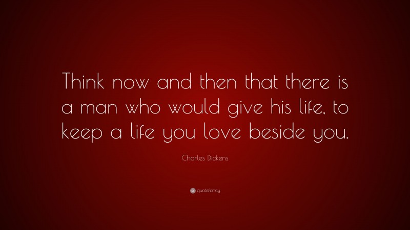 Charles Dickens Quote: “Think now and then that there is a man who would give his life, to keep a life you love beside you.”