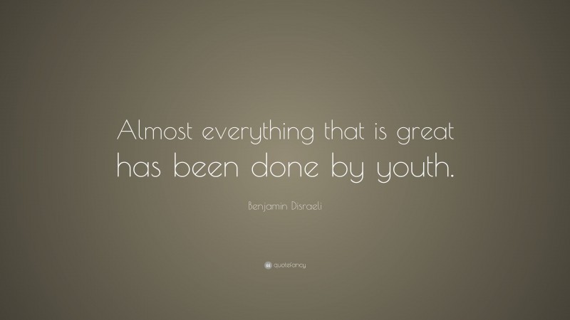 Benjamin Disraeli Quote: “Almost everything that is great has been done by youth.”