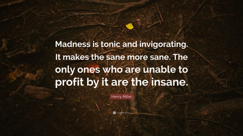Henry Miller Quote: “Madness is tonic and invigorating. It makes the sane more sane. The only ones who are unable to profit by it are the insane.”