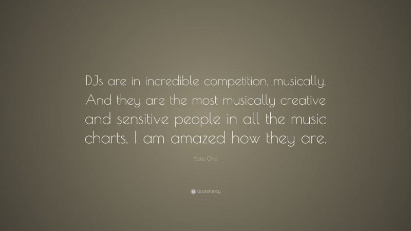 Yoko Ono Quote: “DJs are in incredible competition, musically. And they are the most musically creative and sensitive people in all the music charts. I am amazed how they are.”