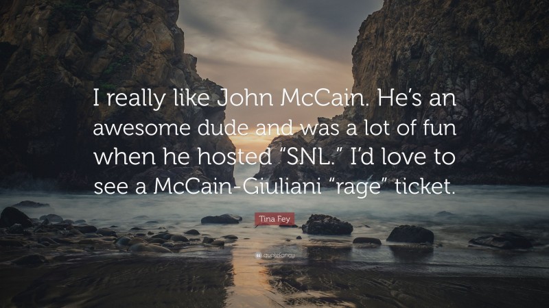 Tina Fey Quote: “I really like John McCain. He’s an awesome dude and was a lot of fun when he hosted “SNL.” I’d love to see a McCain-Giuliani “rage” ticket.”