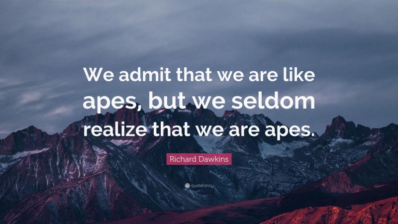 Richard Dawkins Quote: “We admit that we are like apes, but we seldom realize that we are apes.”