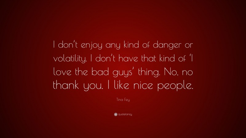 Tina Fey Quote: “I don’t enjoy any kind of danger or volatility. I don’t have that kind of ‘I love the bad guys’ thing. No, no thank you. I like nice people.”