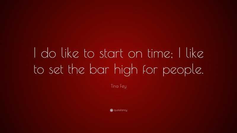 Tina Fey Quote: “I do like to start on time; I like to set the bar high for people.”