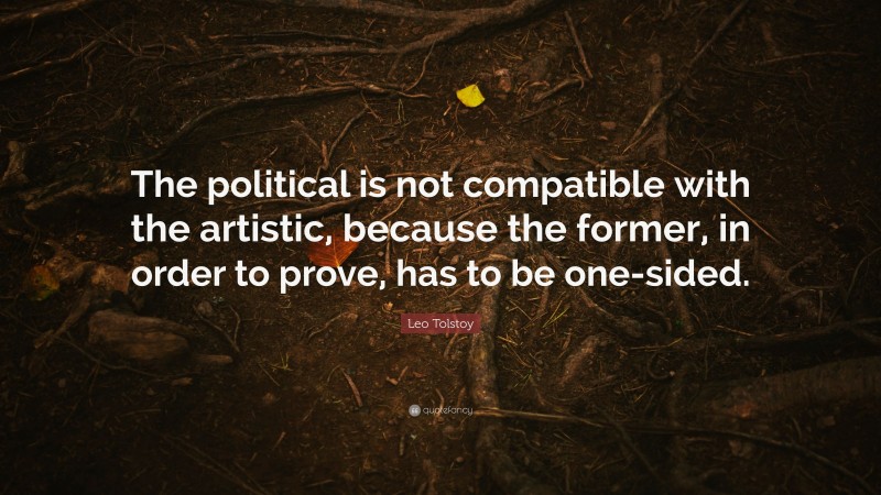 Leo Tolstoy Quote: “The political is not compatible with the artistic, because the former, in order to prove, has to be one-sided.”