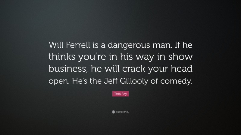 Tina Fey Quote: “Will Ferrell is a dangerous man. If he thinks you’re in his way in show business, he will crack your head open. He’s the Jeff Gillooly of comedy.”