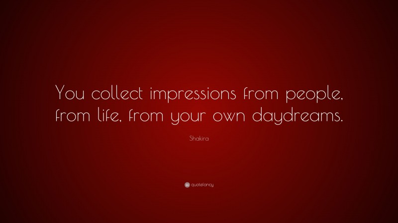 Shakira Quote: “You collect impressions from people, from life, from your own daydreams.”