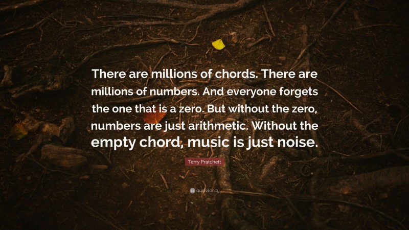 Terry Pratchett Quote: “There are millions of chords. There are millions of numbers. And everyone forgets the one that is a zero. But without the zero, numbers are just arithmetic. Without the empty chord, music is just noise.”