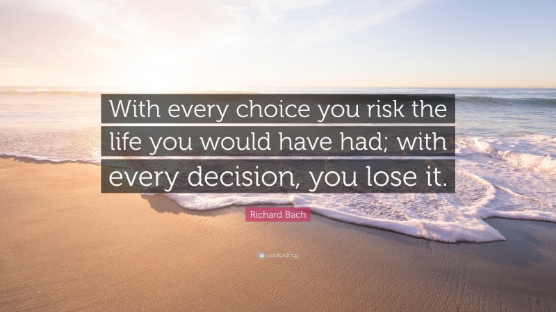 Richard Bach Quote: “With every choice you risk the life you would have had; with every decision, you lose it.”