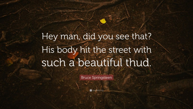 Bruce Springsteen Quote: “Hey man, did you see that? His body hit the street with such a beautiful thud.”