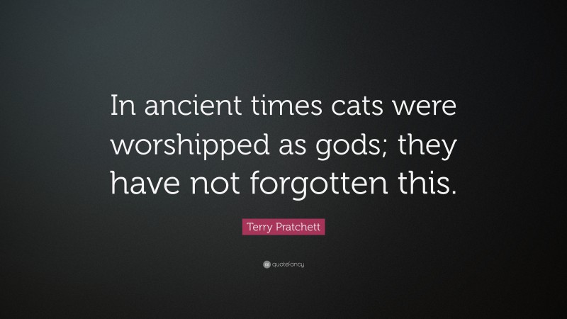 Terry Pratchett Quote: “In ancient times cats were worshipped as gods; they have not forgotten this.”