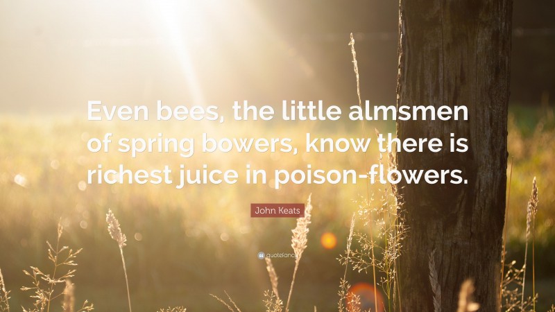John Keats Quote: “Even bees, the little almsmen of spring bowers, know there is richest juice in poison-flowers.”