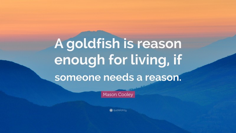Mason Cooley Quote: “A goldfish is reason enough for living, if someone needs a reason.”