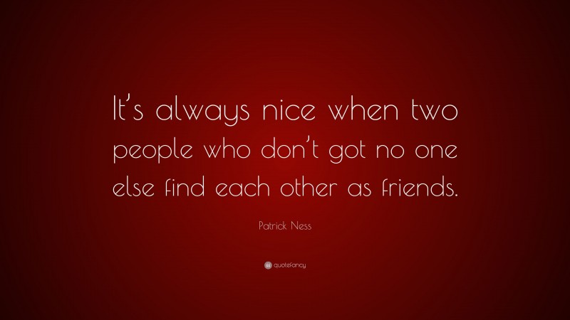 Patrick Ness Quote: “It’s always nice when two people who don’t got no one else find each other as friends.”