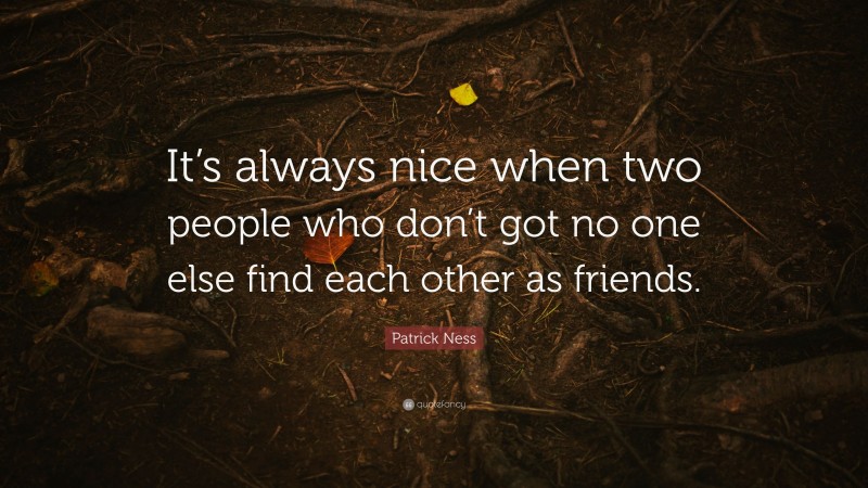 Patrick Ness Quote: “It’s always nice when two people who don’t got no one else find each other as friends.”
