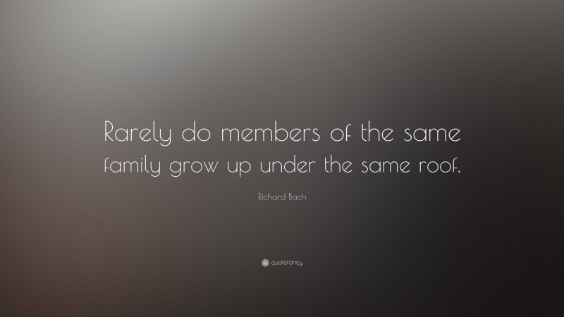 Richard Bach Quote: “Rarely do members of the same family grow up under the same roof.”