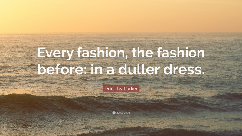 Dorothy Parker Quote: “Every fashion, the fashion before: in a duller dress.”