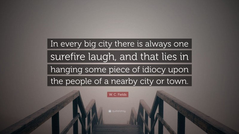 W. C. Fields Quote: “In every big city there is always one surefire laugh, and that lies in hanging some piece of idiocy upon the people of a nearby city or town.”