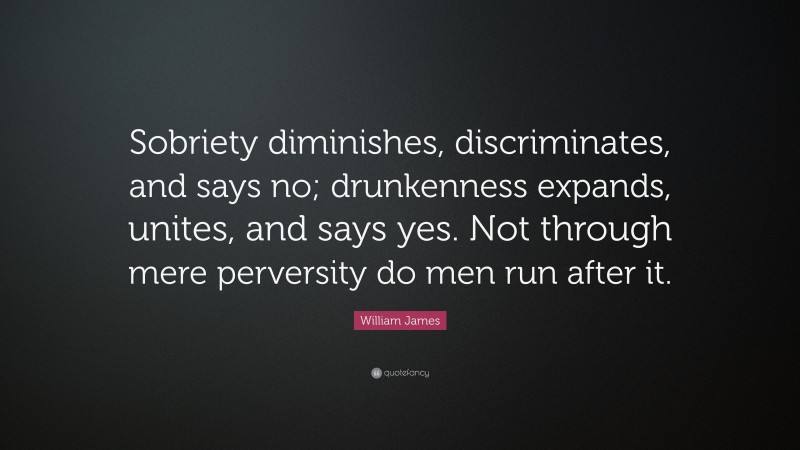 William James Quote: “Sobriety diminishes, discriminates, and says no; drunkenness expands, unites, and says yes. Not through mere perversity do men run after it.”