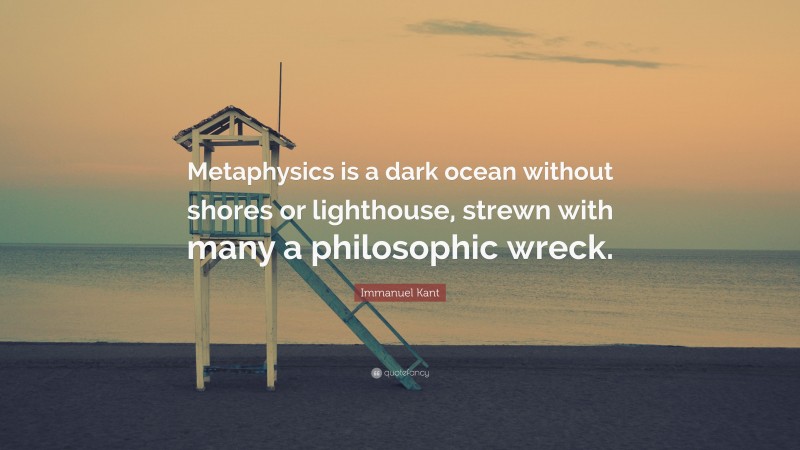 Immanuel Kant Quote: “Metaphysics is a dark ocean without shores or lighthouse, strewn with many a philosophic wreck.”