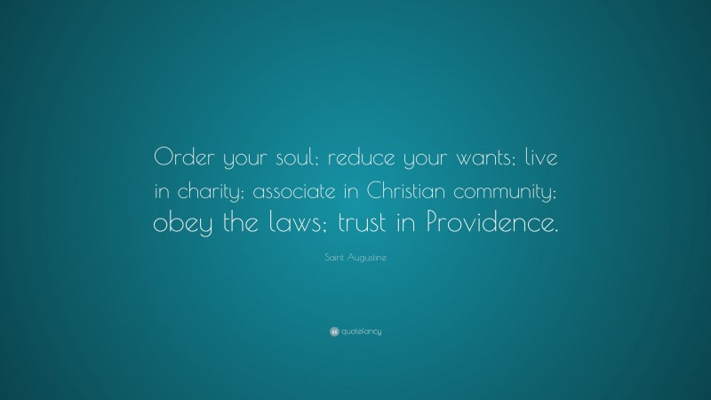 Saint Augustine Quote: “Order your soul; reduce your wants; live in charity; associate in Christian community; obey the laws; trust in Providence.”