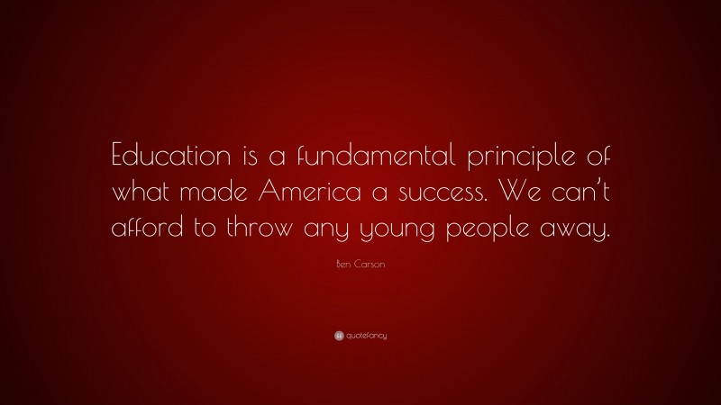 Ben Carson Quote: “Education is a fundamental principle of what made America a success. We can’t afford to throw any young people away.”