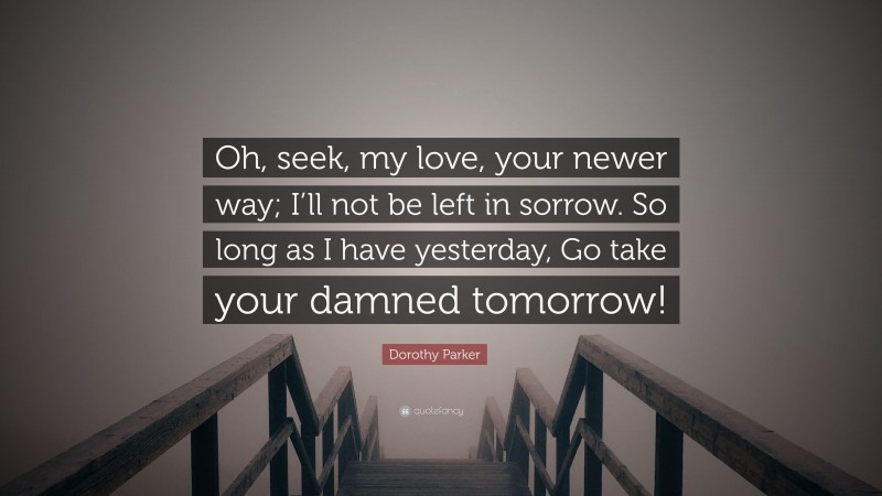 Dorothy Parker Quote: “Oh, seek, my love, your newer way; I’ll not be left in sorrow. So long as I have yesterday, Go take your damned tomorrow!”