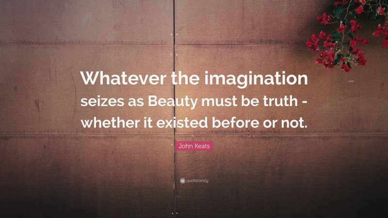 John Keats Quote: “Whatever the imagination seizes as Beauty must be truth -whether it existed before or not.”