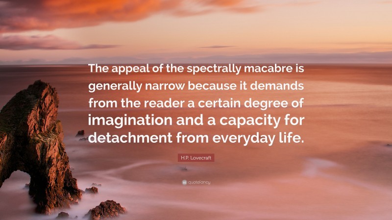 H.P. Lovecraft Quote: “The appeal of the spectrally macabre is generally narrow because it demands from the reader a certain degree of imagination and a capacity for detachment from everyday life.”