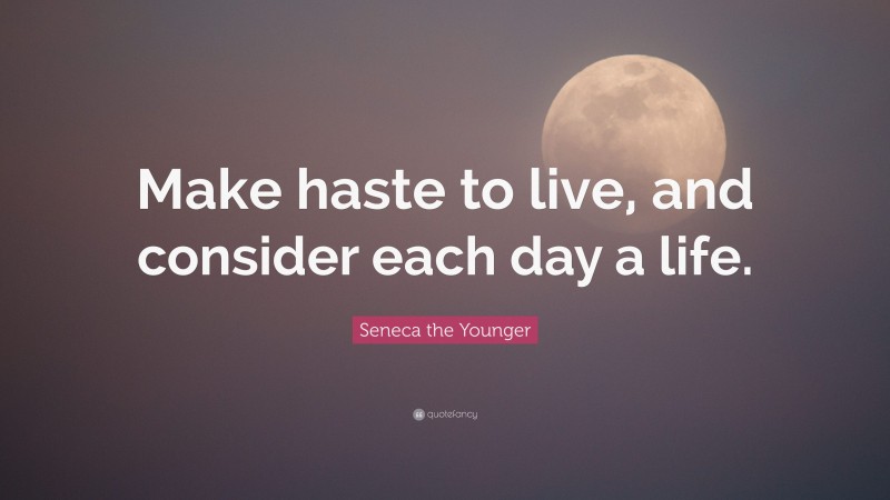Seneca the Younger Quote: “Make haste to live, and consider each day a life.”