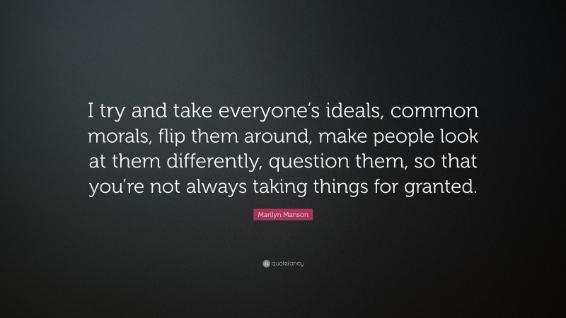 Marilyn Manson Quote: “I try and take everyone’s ideals, common morals, flip them around, make people look at them differently, question them, so that you’re not always taking things for granted.”