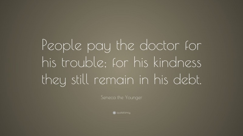 Seneca the Younger Quote: “People pay the doctor for his trouble; for his kindness they still remain in his debt.”