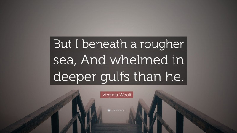 Virginia Woolf Quote: “But I beneath a rougher sea, And whelmed in deeper gulfs than he.”