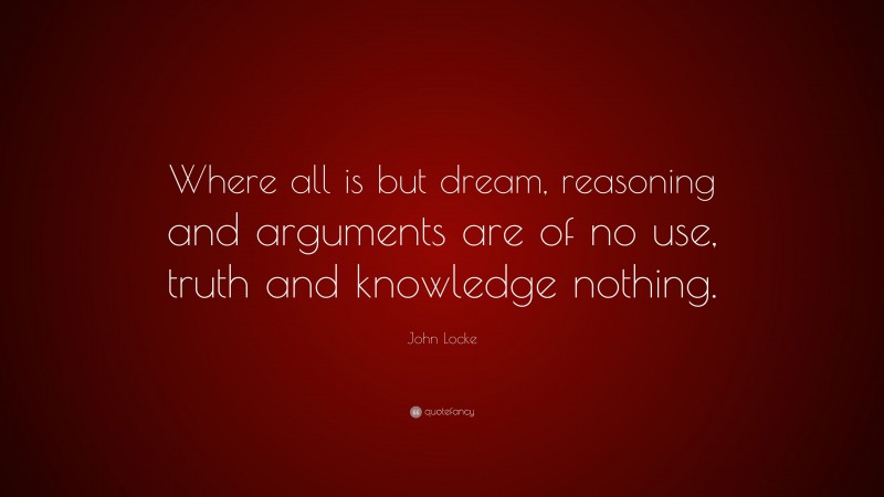 John Locke Quote: “Where all is but dream, reasoning and arguments are of no use, truth and knowledge nothing.”