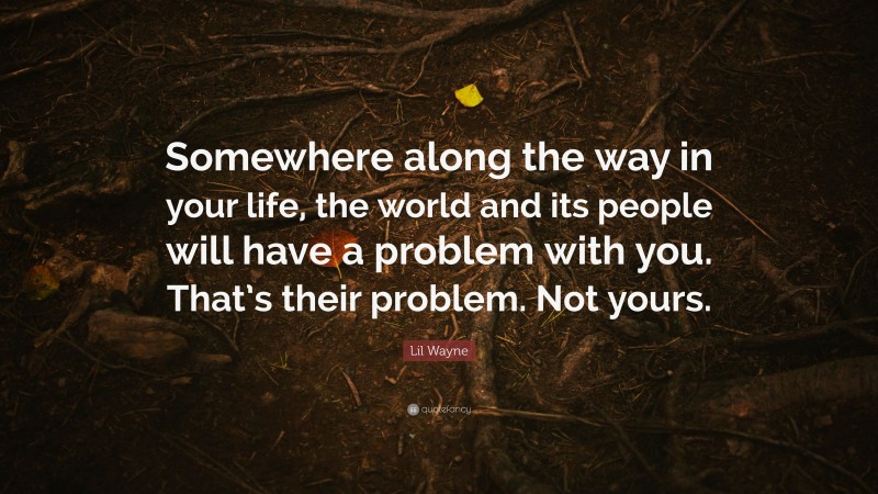 Lil Wayne Quote: “Somewhere along the way in your life, the world and its people will have a problem with you. That’s their problem. Not yours.”