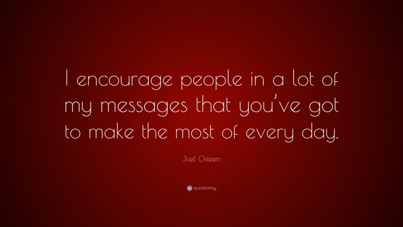 Joel Osteen Quote: “I encourage people in a lot of my messages that you’ve got to make the most of every day.”