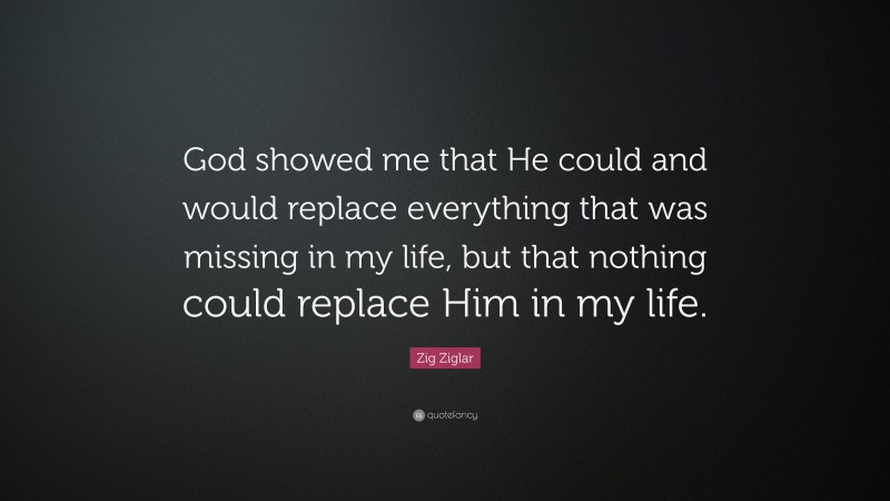 Zig Ziglar Quote: “God showed me that He could and would replace everything that was missing in my life, but that nothing could replace Him in my life.”
