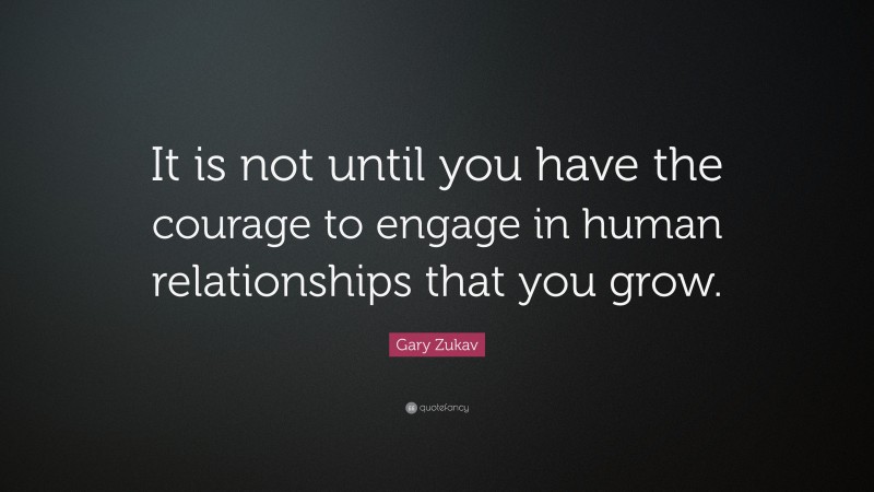 Gary Zukav Quote: “It is not until you have the courage to engage in human relationships that you grow.”