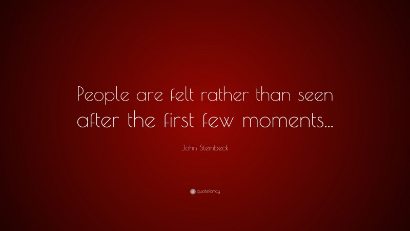 John Steinbeck Quote: “People are felt rather than seen after the first few moments...”
