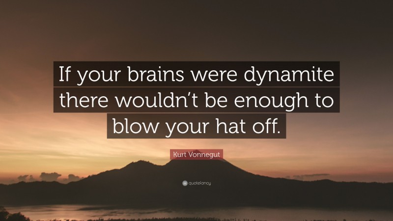 Kurt Vonnegut Quote: “If your brains were dynamite there wouldn’t be enough to blow your hat off.”