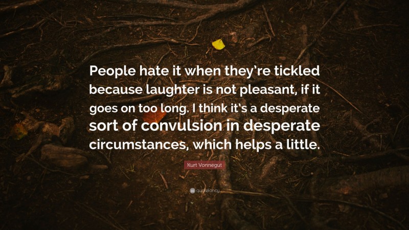 Kurt Vonnegut Quote: “People hate it when they’re tickled because laughter is not pleasant, if it goes on too long. I think it’s a desperate sort of convulsion in desperate circumstances, which helps a little.”