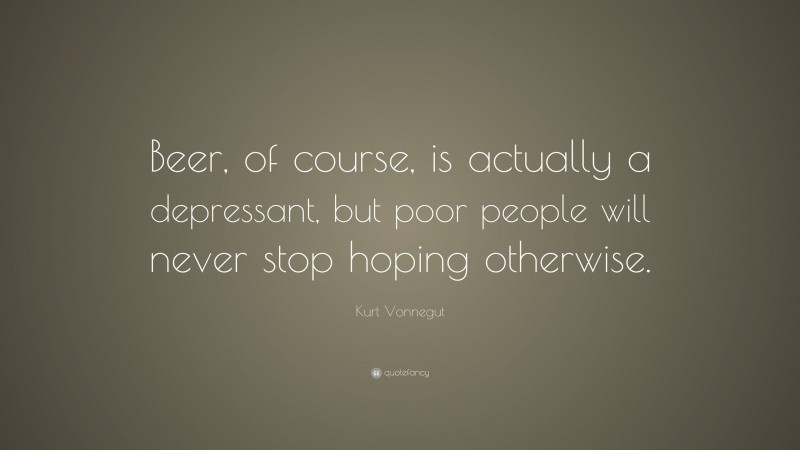 Kurt Vonnegut Quote: “Beer, of course, is actually a depressant, but poor people will never stop hoping otherwise.”