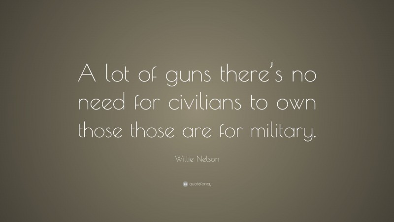 Willie Nelson Quote: “A lot of guns there’s no need for civilians to own those those are for military.”