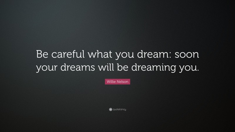 Willie Nelson Quote: “Be careful what you dream: soon your dreams will be dreaming you.”