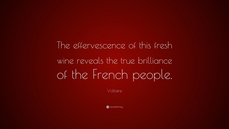 Voltaire Quote: “The effervescence of this fresh wine reveals the true brilliance of the French people.”
