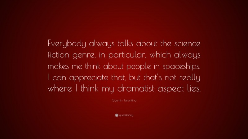 Quentin Tarantino Quote: “Everybody always talks about the science fiction genre, in particular, which always makes me think about people in spaceships. I can appreciate that, but that’s not really where I think my dramatist aspect lies.”