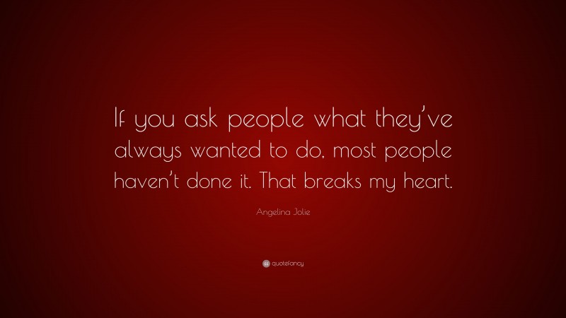 Angelina Jolie Quote: “If you ask people what they’ve always wanted to do, most people haven’t done it. That breaks my heart.”