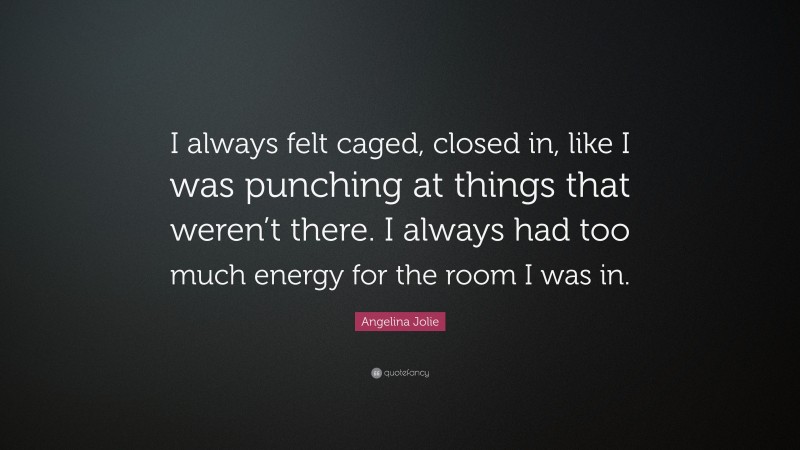 Angelina Jolie Quote: “I always felt caged, closed in, like I was punching at things that weren’t there. I always had too much energy for the room I was in.”