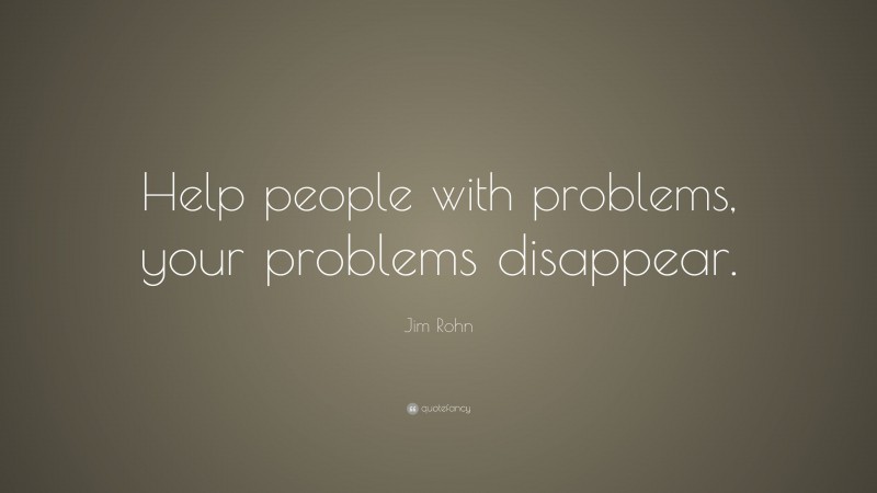 Jim Rohn Quote: “Help people with problems, your problems disappear.”