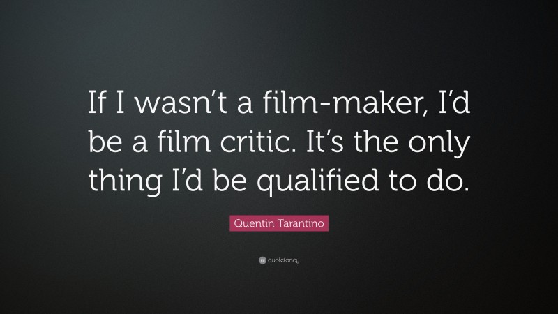Quentin Tarantino Quote: “If I wasn’t a film-maker, I’d be a film critic. It’s the only thing I’d be qualified to do.”